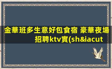 金華班多生意好包食宿 豪華夜場招聘ktv實(shí)力團(tuán)隊(duì)無壓力當(dāng)天結(jié)